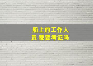 船上的工作人员 都要考证吗